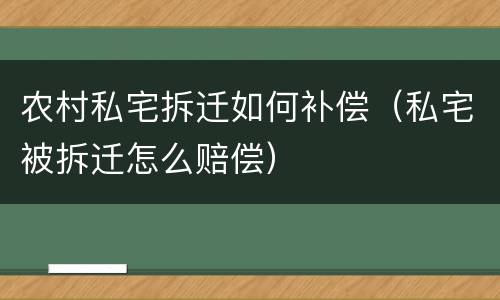 农村私宅拆迁如何补偿（私宅被拆迁怎么赔偿）