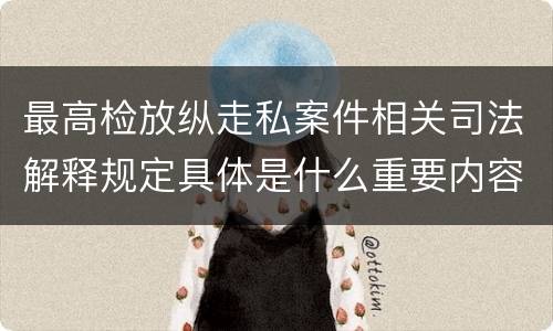 最高检放纵走私案件相关司法解释规定具体是什么重要内容
