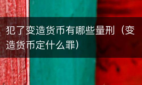 犯了变造货币有哪些量刑（变造货币定什么罪）