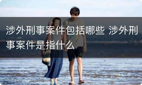 涉外刑事案件包括哪些 涉外刑事案件是指什么