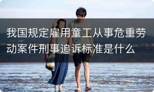 我国规定雇用童工从事危重劳动案件刑事追诉标准是什么