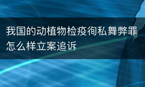 我国的动植物检疫徇私舞弊罪怎么样立案追诉