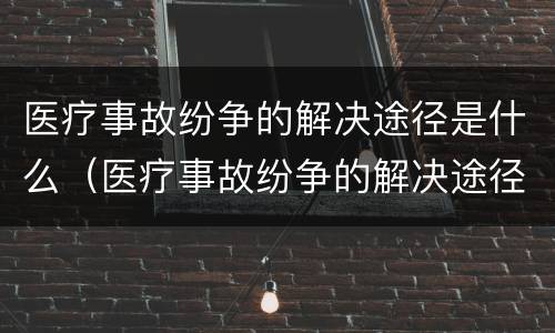 医疗事故纷争的解决途径是什么（医疗事故纷争的解决途径是什么）