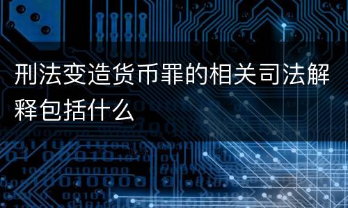 刑法变造货币罪的相关司法解释包括什么