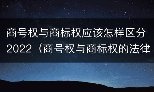 商号权与商标权应该怎样区分2022（商号权与商标权的法律冲突与解决）