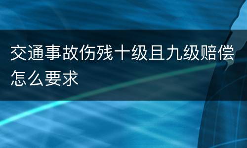 交通事故伤残十级且九级赔偿怎么要求