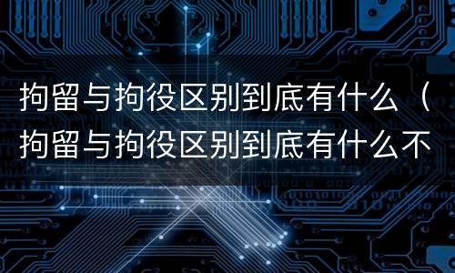 拘留与拘役区别到底有什么（拘留与拘役区别到底有什么不一样）