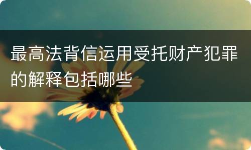 最高法背信运用受托财产犯罪的解释包括哪些