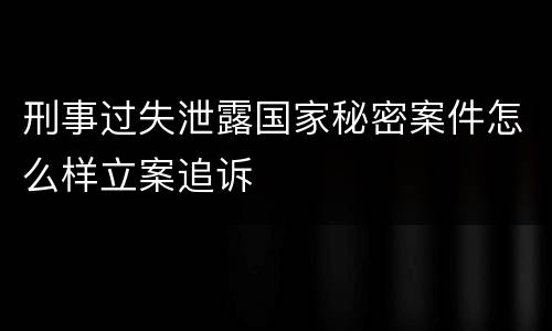 刑事过失泄露国家秘密案件怎么样立案追诉