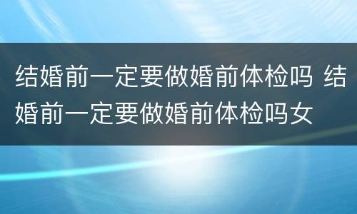 结婚前一定要做婚前体检吗 结婚前一定要做婚前体检吗女