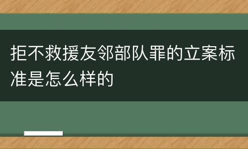 拒不救援友邻部队罪的立案标准是怎么样的
