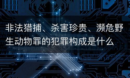 非法猎捕、杀害珍贵、濒危野生动物罪的犯罪构成是什么
