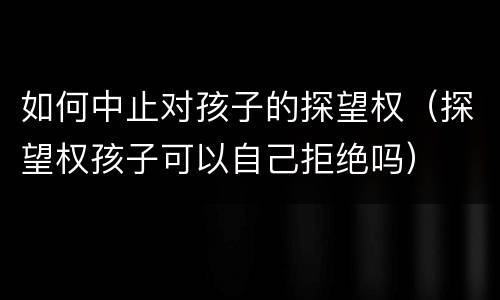 如何中止对孩子的探望权（探望权孩子可以自己拒绝吗）