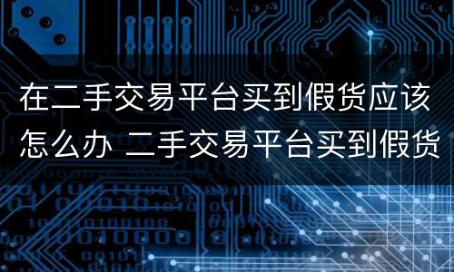 在二手交易平台买到假货应该怎么办 二手交易平台买到假货能要求赔偿吗