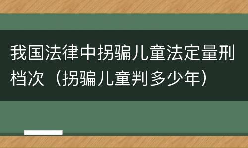 我国法律中拐骗儿童法定量刑档次（拐骗儿童判多少年）