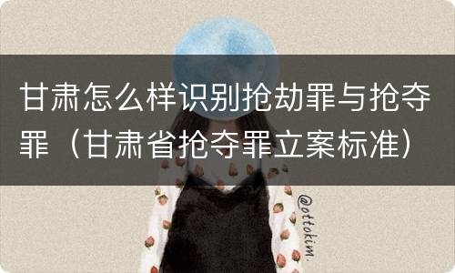 甘肃怎么样识别抢劫罪与抢夺罪（甘肃省抢夺罪立案标准）