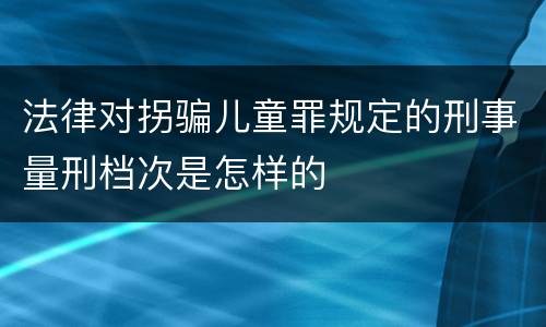 法律对拐骗儿童罪规定的刑事量刑档次是怎样的