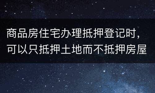 商品房住宅办理抵押登记时，可以只抵押土地而不抵押房屋吗