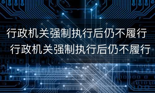 行政机关强制执行后仍不履行 行政机关强制执行后仍不履行怎么办