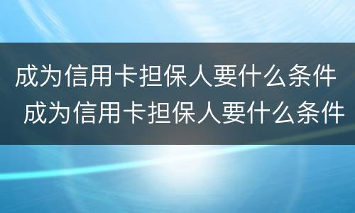 成为信用卡担保人要什么条件 成为信用卡担保人要什么条件才能办理