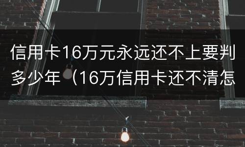 信用卡16万元永远还不上要判多少年（16万信用卡还不清怎么办）