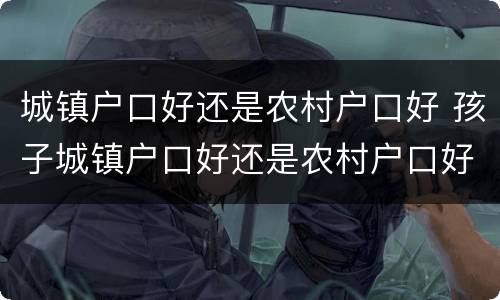 城镇户口好还是农村户口好 孩子城镇户口好还是农村户口好