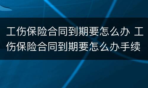 工伤保险合同到期要怎么办 工伤保险合同到期要怎么办手续
