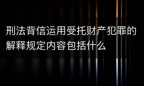 刑法背信运用受托财产犯罪的解释规定内容包括什么