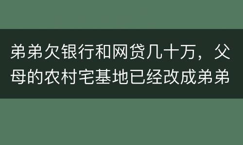 弟弟欠银行和网贷几十万，父母的农村宅基地已经改成弟弟名字，母亲还健在，宅基地和房