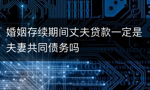 婚姻存续期间丈夫贷款一定是夫妻共同债务吗