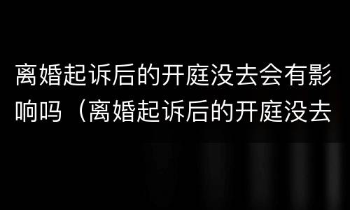 离婚起诉后的开庭没去会有影响吗（离婚起诉后的开庭没去会有影响吗知乎）