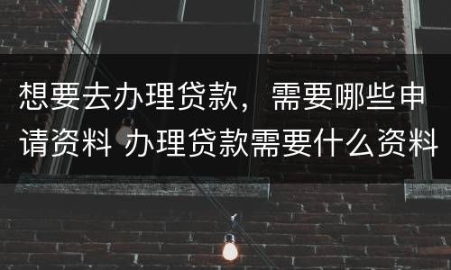 想要去办理贷款，需要哪些申请资料 办理贷款需要什么资料