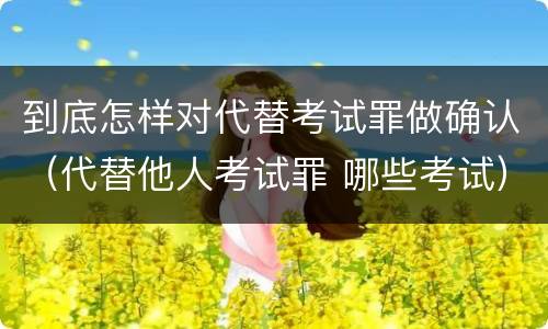 到底怎样对代替考试罪做确认（代替他人考试罪 哪些考试）