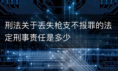 刑法关于丢失枪支不报罪的法定刑事责任是多少