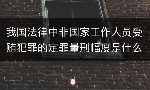 我国法律中非国家工作人员受贿犯罪的定罪量刑幅度是什么