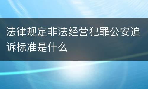 法律规定非法经营犯罪公安追诉标准是什么