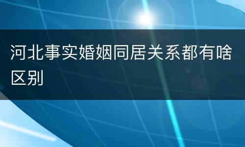 河北事实婚姻同居关系都有啥区别