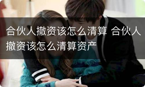 合伙人撤资该怎么清算 合伙人撤资该怎么清算资产