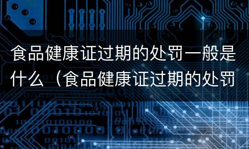 食品健康证过期的处罚一般是什么（食品健康证过期的处罚一般是什么时候）