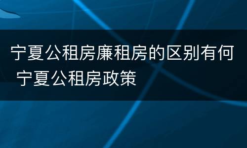宁夏公租房廉租房的区别有何 宁夏公租房政策