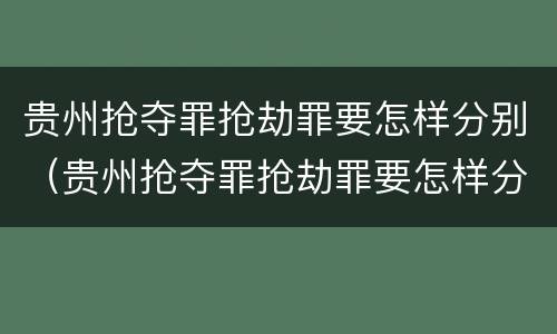 贵州抢夺罪抢劫罪要怎样分别（贵州抢夺罪抢劫罪要怎样分别认定）
