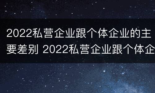 2022私营企业跟个体企业的主要差别 2022私营企业跟个体企业的主要差别在哪