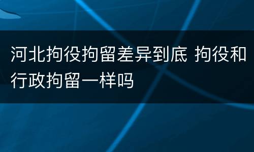 河北拘役拘留差异到底 拘役和行政拘留一样吗