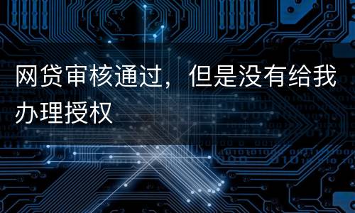 网贷审核通过，但是没有给我办理授权