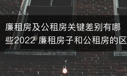 廉租房及公租房关键差别有哪些2022 廉租房子和公租房的区别