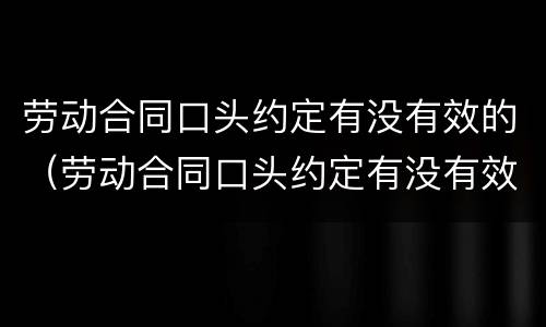 劳动合同口头约定有没有效的（劳动合同口头约定有没有效的情形）