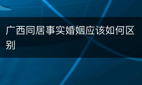 广西同居事实婚姻应该如何区别