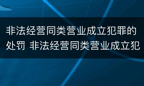 非法经营同类营业成立犯罪的处罚 非法经营同类营业成立犯罪的处罚依据