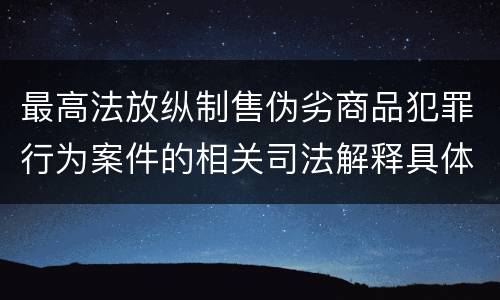 最高法放纵制售伪劣商品犯罪行为案件的相关司法解释具体是什么重要内容