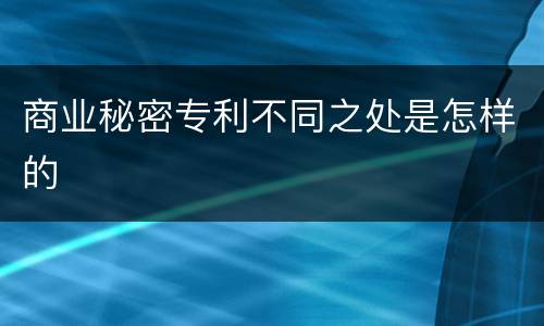 商业秘密专利不同之处是怎样的